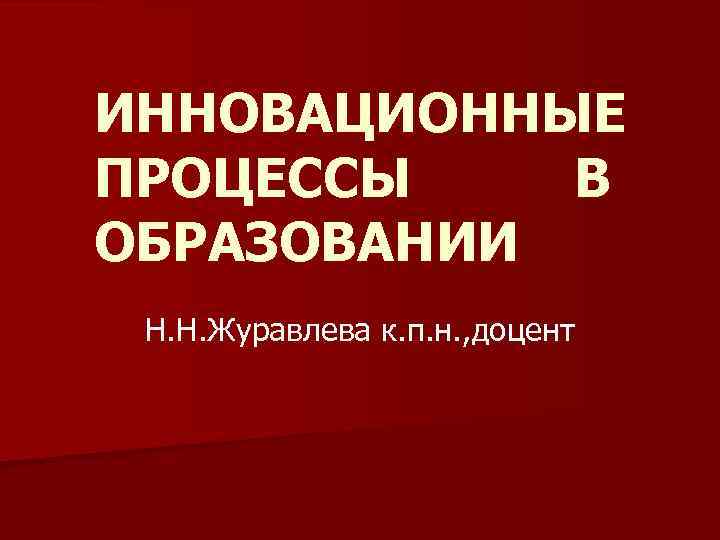 ИННОВАЦИОННЫЕ ПРОЦЕССЫ В ОБРАЗОВАНИИ Н. Н. Журавлева к. п. н. , доцент 
