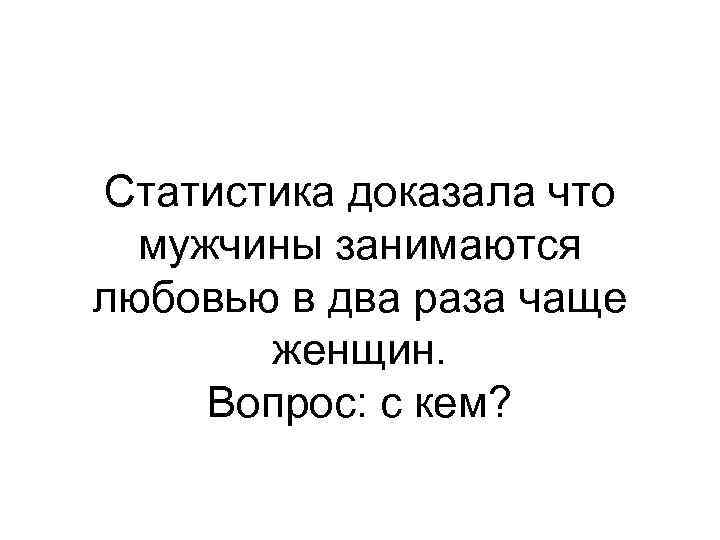 Статистика доказала что мужчины занимаются любовью в два раза чаще женщин. Вопрос: с кем?