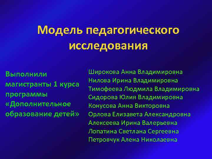 Модель педагогического исследования Выполнили магистранты 1 курса программы «Дополнительное образование детей» Широкова Анна Владимировна