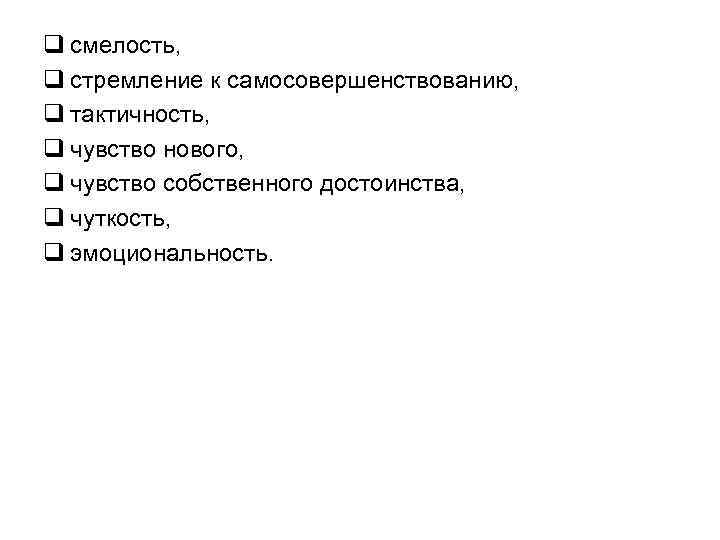 q смелость, q стремление к самосовершенствованию, q тактичность, q чувство нового, q чувство собственного