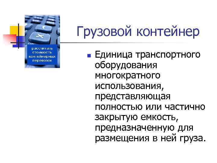 Грузовой контейнер n Единица транспортного оборудования многократного использования, представляющая полностью или частично закрытую емкость,