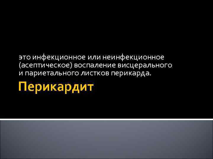это инфекционное или неинфекционное (асептическое) воспаление висцерального и париетального листков перикарда. Перикардит 