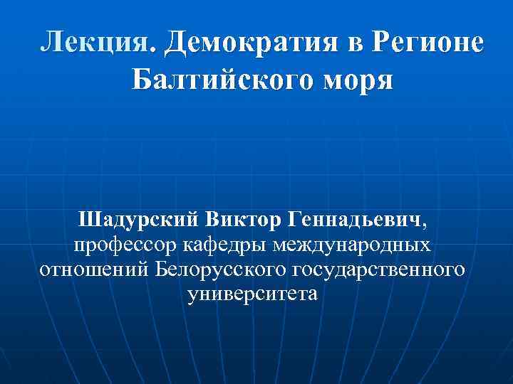 Лекция. Демократия в Регионе Балтийского моря Шадурский Виктор Геннадьевич, профессор кафедры международных отношений Белорусского