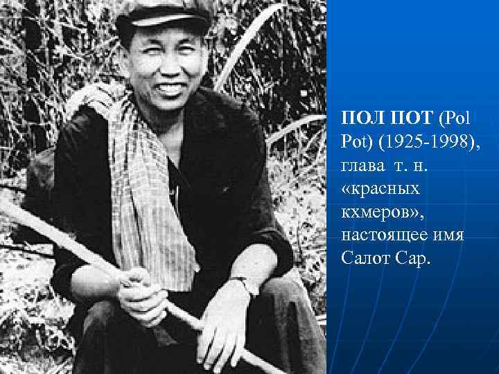 ПОЛ ПОТ (Pol Pot) (1925 -1998), глава т. н. «красных кхмеров» , настоящее имя