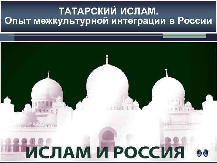 ТАТАРСКИЙ ИСЛАМ. Опыт межкультурной интеграции в России 
