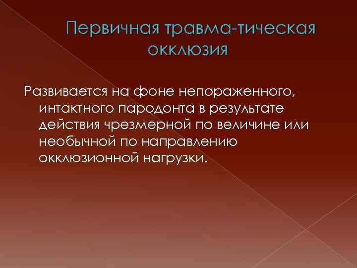 Первичная травма тическая окклюзия Развивается на фоне непораженного, интактного пародонта в результате действия чрезмерной