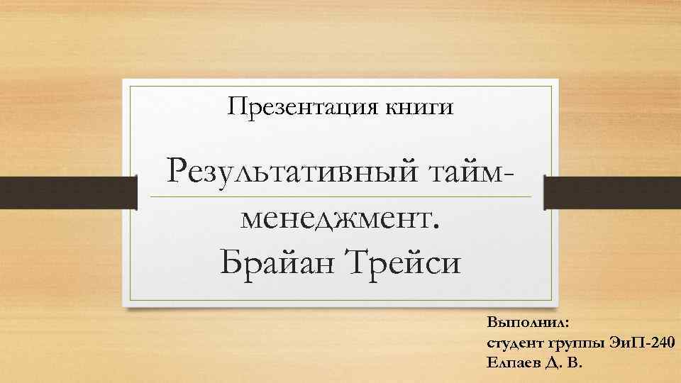Презентация книги Результативный таймменеджмент. Брайан Трейси Выполнил: студент группы Эи. П-240 Елпаев Д. В.