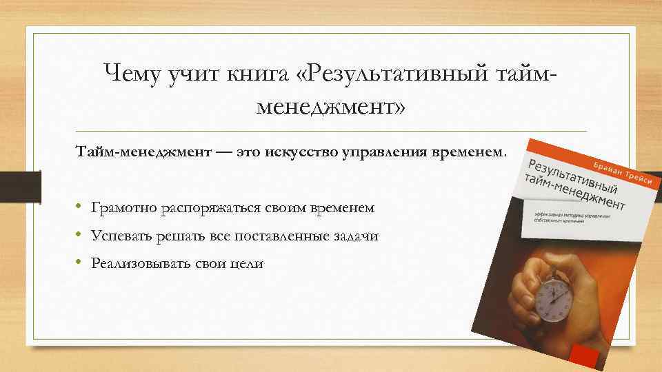 Чему учит книга «Результативный таймменеджмент» Тайм-менеджмент — это искусство управления временем. • Грамотно распоряжаться