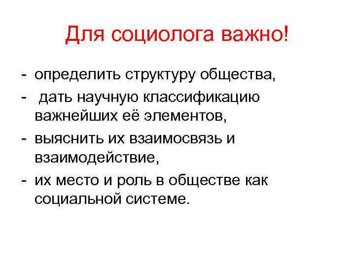 Для социолога важно! - определить структуру общества, - дать научную классификацию важнейших её элементов,