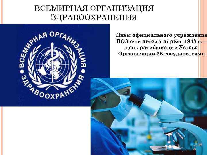 ВСЕМИРНАЯ ОРГАНИЗАЦИЯ ЗДРАВООХРАНЕНИЯ Днем официального учреждения ВОЗ считается 7 апреля 1948 г. — день