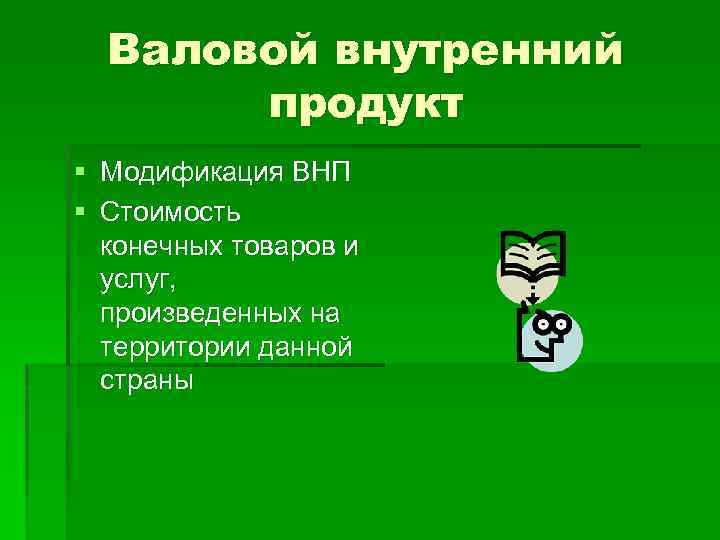 Валовой внутренний продукт § Модификация ВНП § Стоимость конечных товаров и услуг, произведенных на