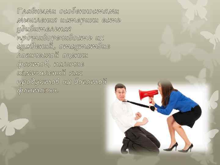 Главными особенностями мышления истерики есть удивительная противоречивость их суждений, отсутствие логической оценки фактов, наличие