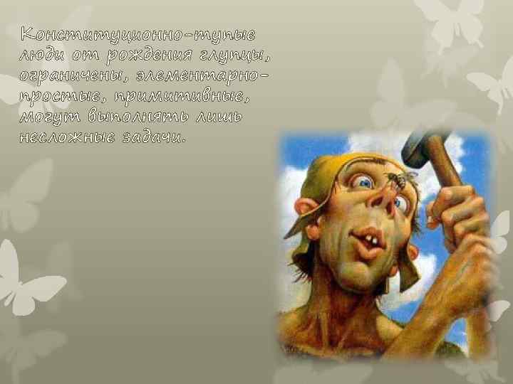 Конституционно-тупые люди от рождения глупцы, ограничены, элементарнопростые, примитивные, могут выполнять лишь несложные задачи. 