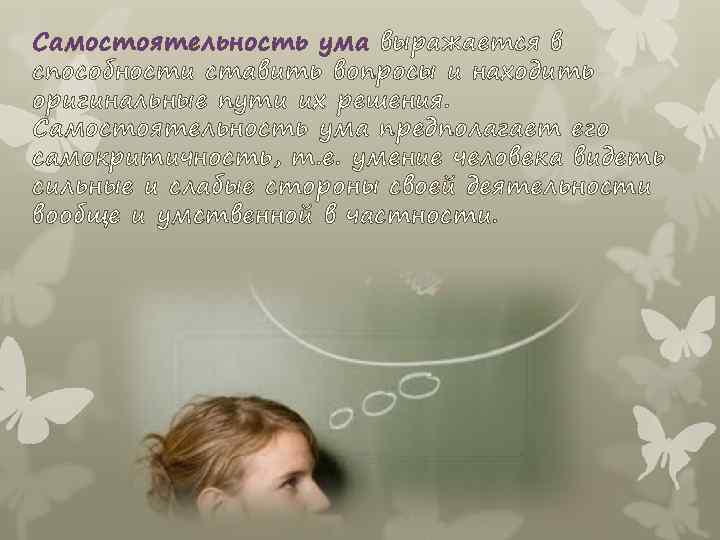 Самостоятельность ума выражается в способности ставить вопросы и находить оригинальные пути их решения. Самостоятельность