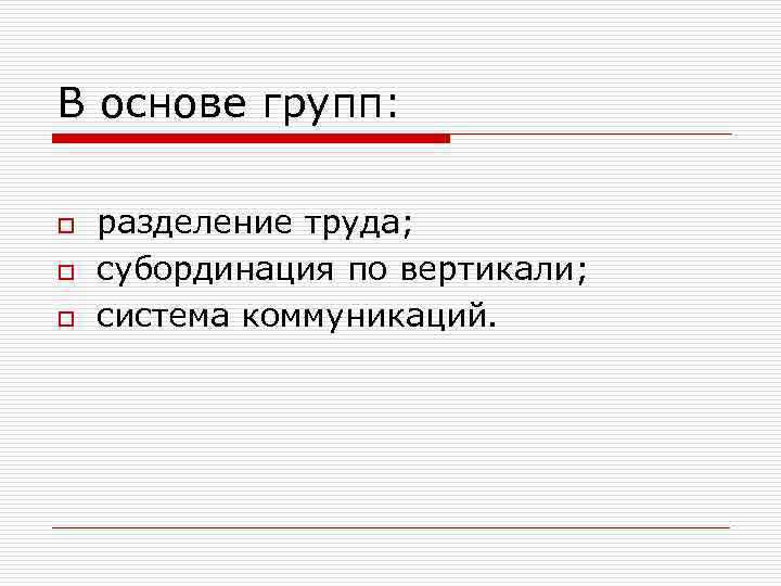 В основе групп: o o o разделение труда; субординация по вертикали; система коммуникаций. 