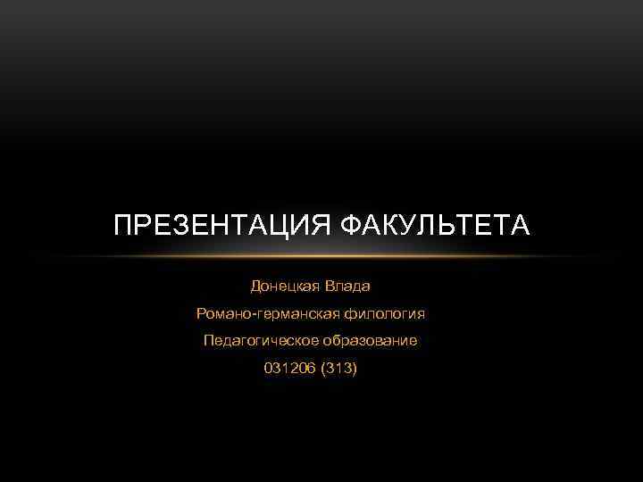 ПРЕЗЕНТАЦИЯ ФАКУЛЬТЕТА Донецкая Влада Романо-германская филология Педагогическое образование 031206 (313) 