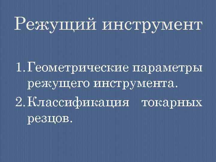 Режущий инструмент 1. Геометрические параметры режущего инструмента. 2. Классификация токарных резцов. 