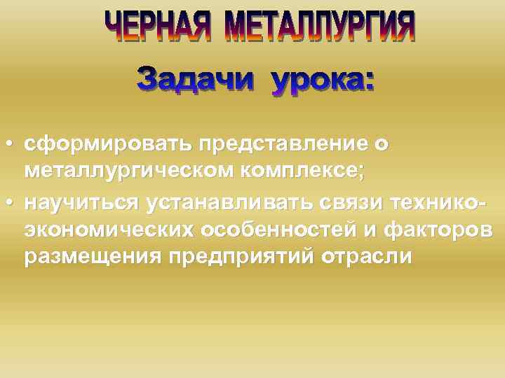  • сформировать представление о металлургическом комплексе; • научиться устанавливать связи техникоэкономических особенностей и