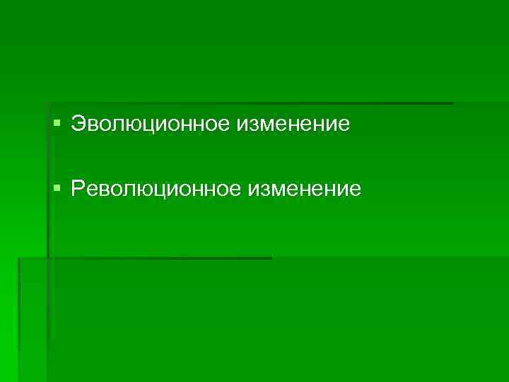 § Эволюционное изменение § Революционное изменение 