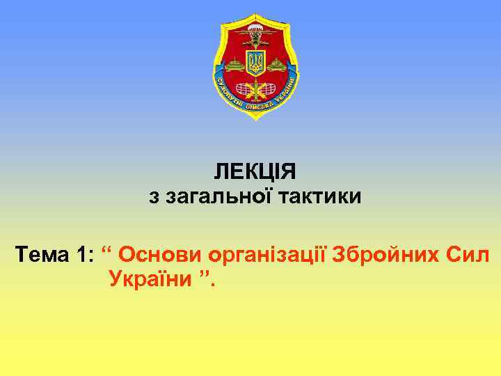 ЛЕКЦІЯ з загальної тактики Тема 1: “ Основи організації Збройних Сил України ”. 
