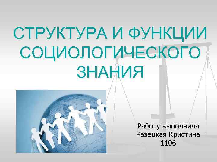 СТРУКТУРА И ФУНКЦИИ СОЦИОЛОГИЧЕСКОГО ЗНАНИЯ Работу выполнила Разецкая Кристина 1106 