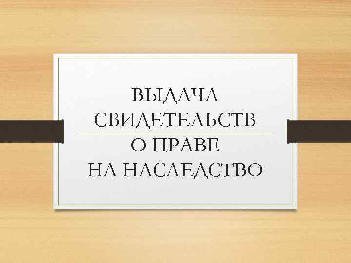 ВЫДАЧА СВИДЕТЕЛЬСТВ О ПРАВЕ НА НАСЛЕДСТВО 