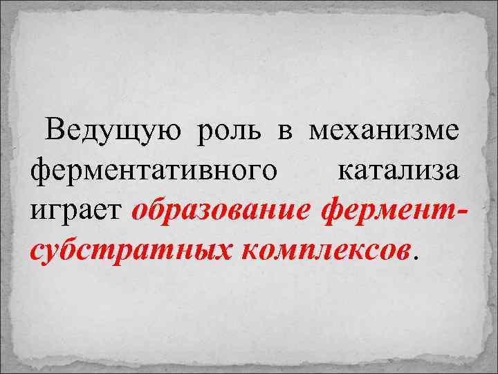 Ведущую роль в механизме ферментативного катализа играет образование ферментсубстратных комплексов. 
