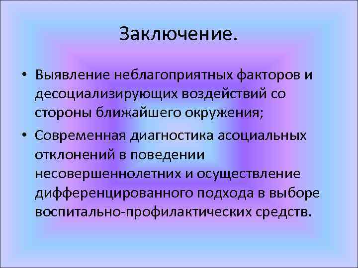 Заключение. • Выявление неблагоприятных факторов и десоциализирующих воздействий со стороны ближайшего окружения; • Современная