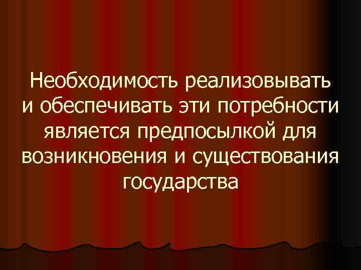 Необходимость реализовывать и обеспечивать эти потребности является предпосылкой для возникновения и существования государства 