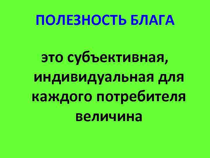 ПОЛЕЗНОСТЬ БЛАГА это субъективная, индивидуальная для каждого потребителя величина 