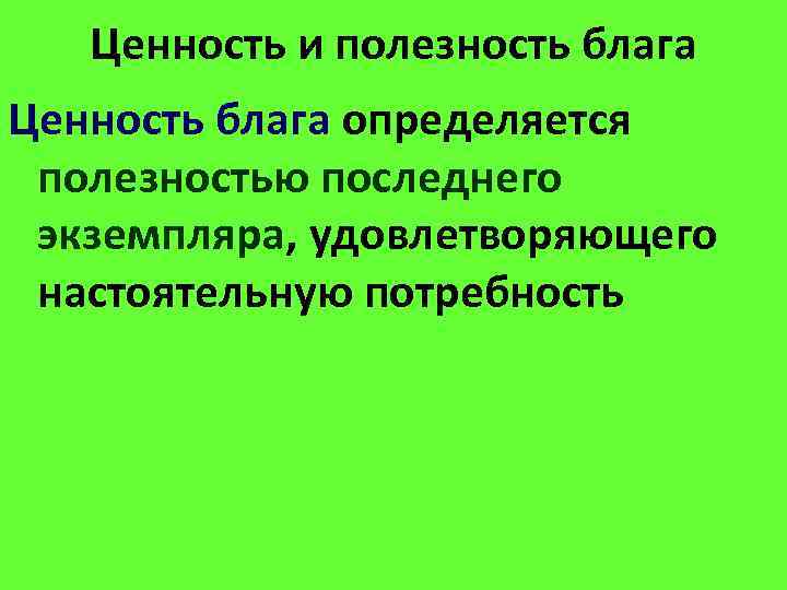 Ценность и полезность блага Ценность блага определяется полезностью последнего экземпляра, удовлетворяющего настоятельную потребность 