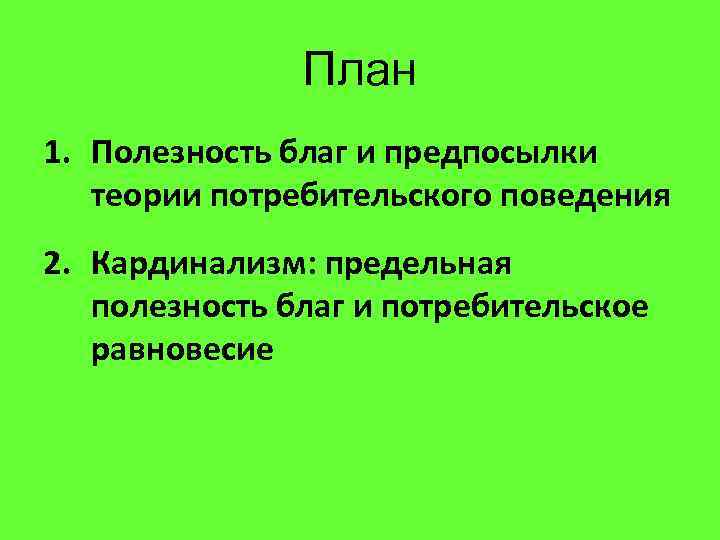 План 1. Полезность благ и предпосылки теории потребительского поведения 2. Кардинализм: предельная полезность благ