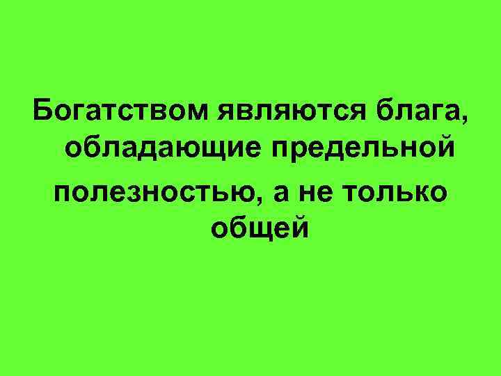 Богатством являются блага, обладающие предельной полезностью, а не только общей 