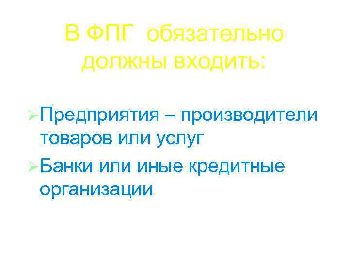 В ФПГ обязательно должны входить: Ø Предприятия – производители товаров или услуг Ø Банки