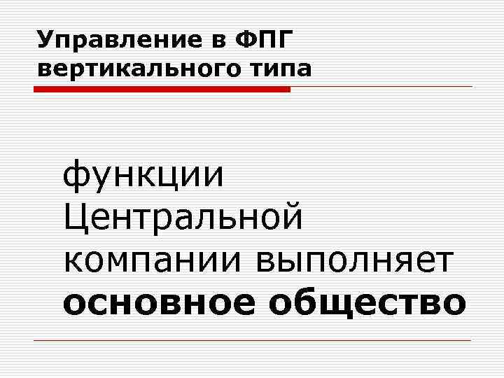 Управление в ФПГ вертикального типа функции Центральной компании выполняет основное общество 