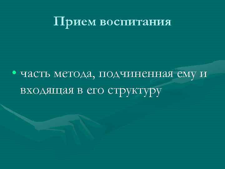 Прием воспитания • часть метода, подчиненная ему и входящая в его структуру 