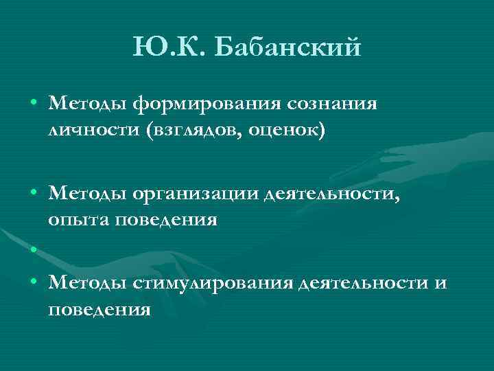 Ю. К. Бабанский • Методы формирования сознания личности (взглядов, оценок) • Методы организации деятельности,