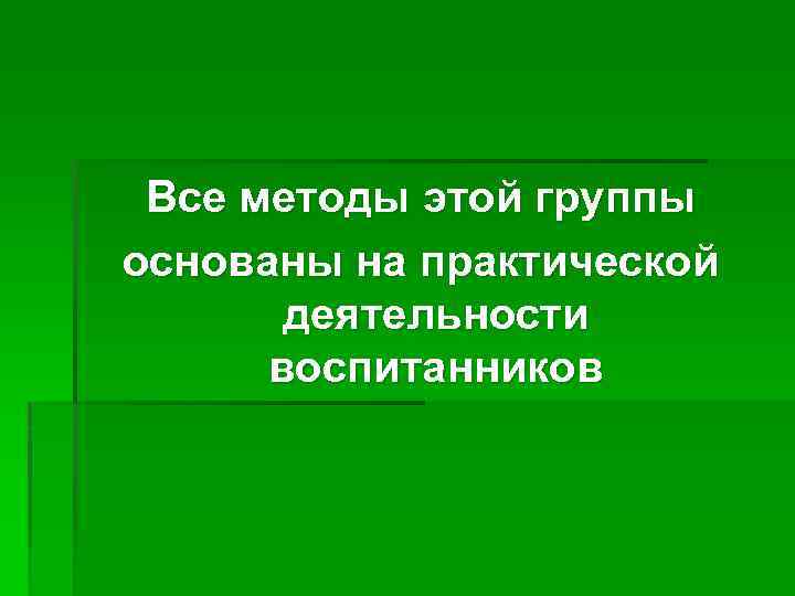 Все методы этой группы основаны на практической деятельности воспитанников 