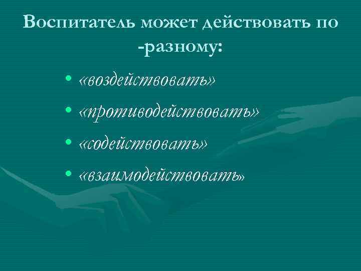 Воспитатель может действовать по -разному: • «воздействовать» • «противодействовать» • «содействовать» • «взаимодействовать» 