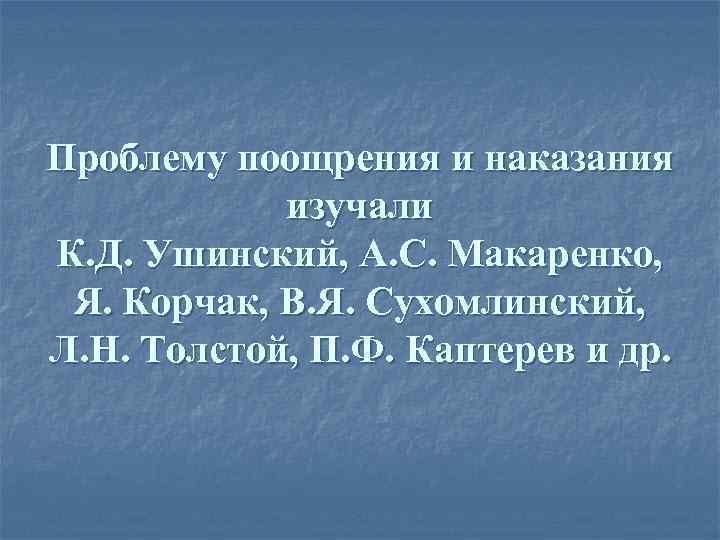 Проблему поощрения и наказания изучали К. Д. Ушинский, А. С. Макаренко, Я. Корчак, В.