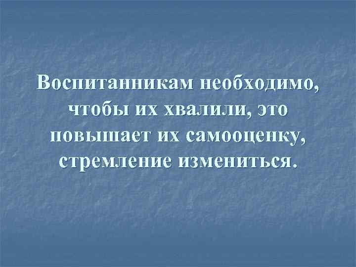 Воспитанникам необходимо, чтобы их хвалили, это повышает их самооценку, стремление измениться. 