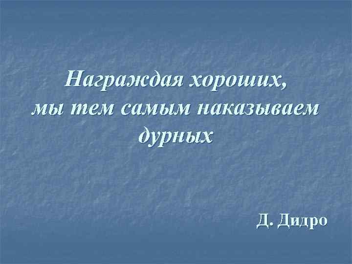 Награждая хороших, мы тем самым наказываем дурных Д. Дидро 