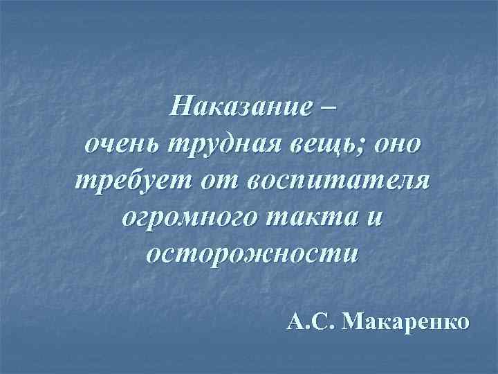 Наказание – очень трудная вещь; оно требует от воспитателя огромного такта и осторожности А.