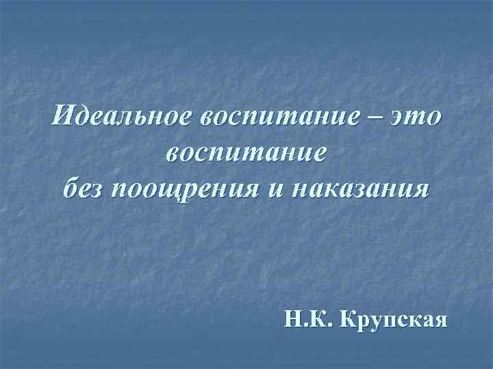 Идеальное воспитание – это воспитание без поощрения и наказания Н. К. Крупская 