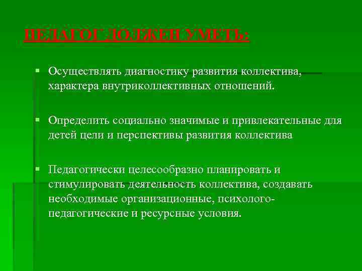 ПЕДАГОГ ДОЛЖЕН УМЕТЬ: § Осуществлять диагностику развития коллектива, характера внутриколлективных отношений. § Определить социально