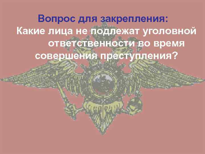 Вопрос для закрепления: Какие лица не подлежат уголовной ответственности во время совершения преступления? 