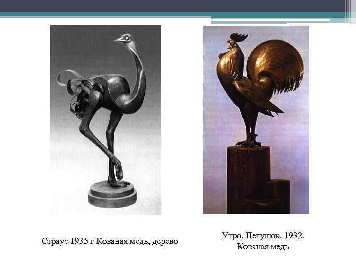 Страус 1935 г Кованая медь, дерево Утро. Петушок. 1932. Кованая медь 