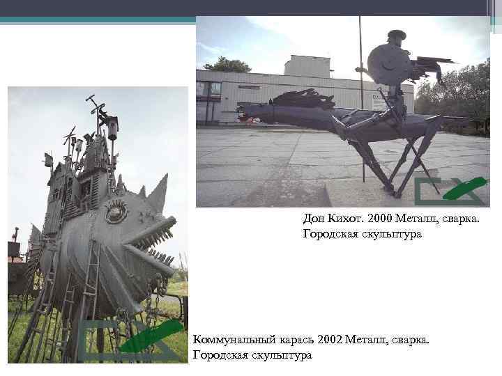 Дон Кихот. 2000 Металл, сварка. Городская скульптура Коммунальный карась 2002 Металл, сварка. Городская скульптура