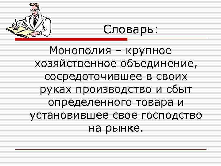 Словарь: Монополия – крупное хозяйственное объединение, сосредоточившее в своих руках производство и сбыт определенного