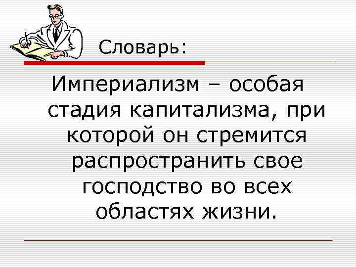 Словарь: Империализм – особая стадия капитализма, при которой он стремится распространить свое господство во